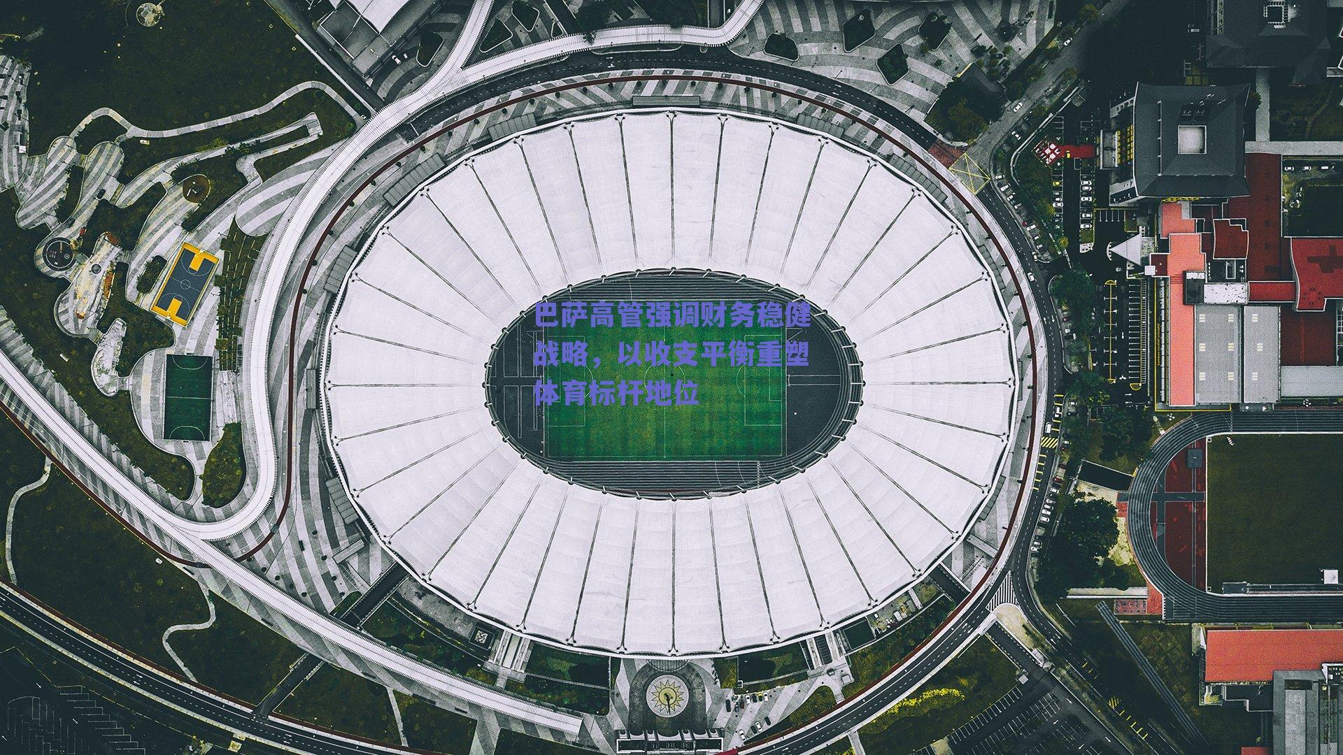 巴萨高管强调财务稳健战略,以收支平衡重塑体育标杆地位