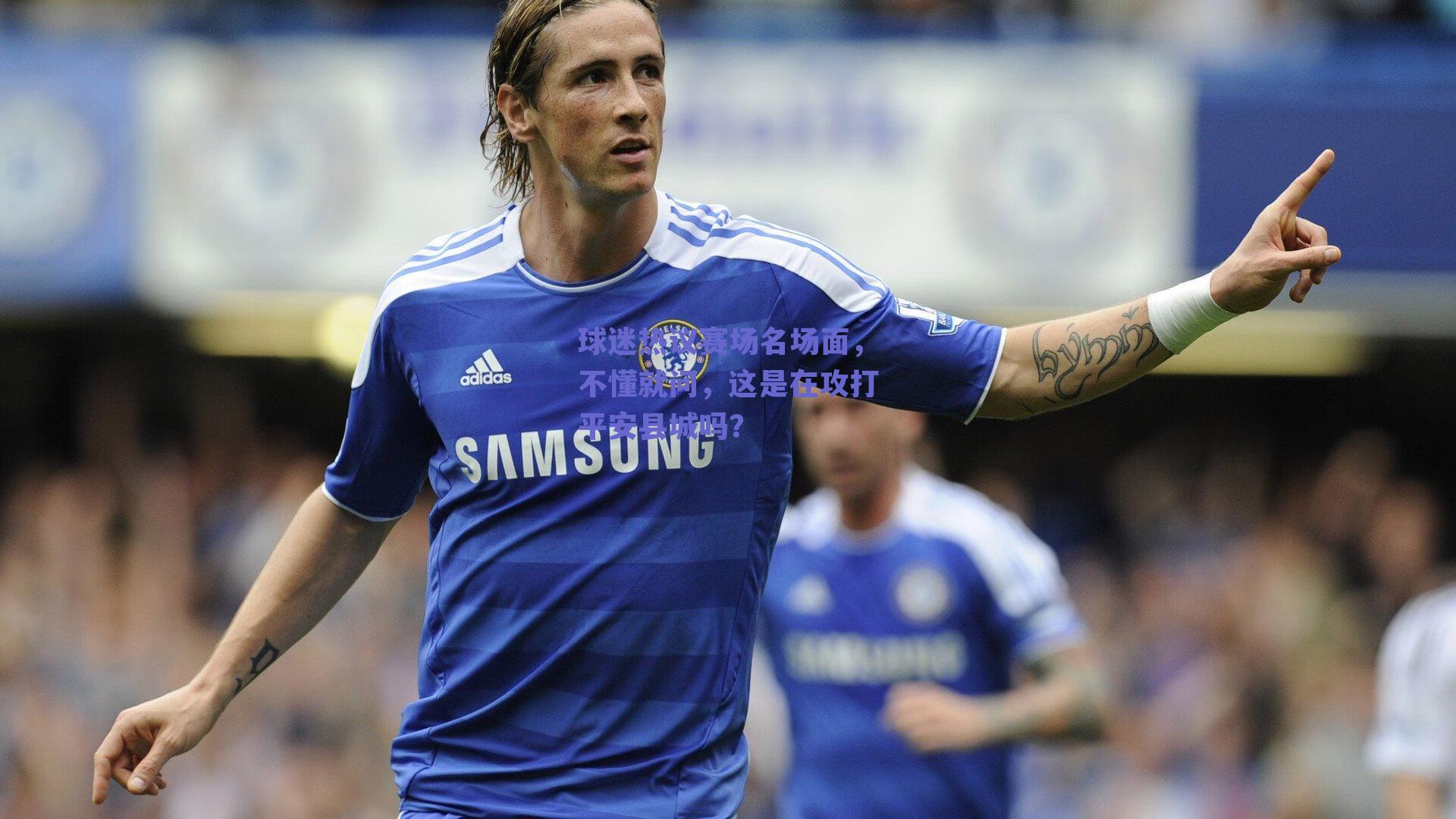 【ng体育app】球迷热议赛场名场面，不懂就问，这是在攻打平安县城吗？