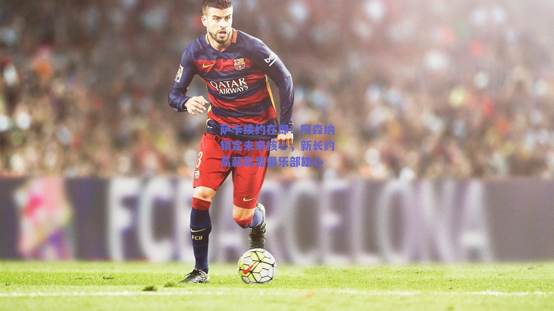 【ng体育网页版】萨卡续约在即！阿森纳锁定未来核心，新长约高薪彰显俱乐部雄心