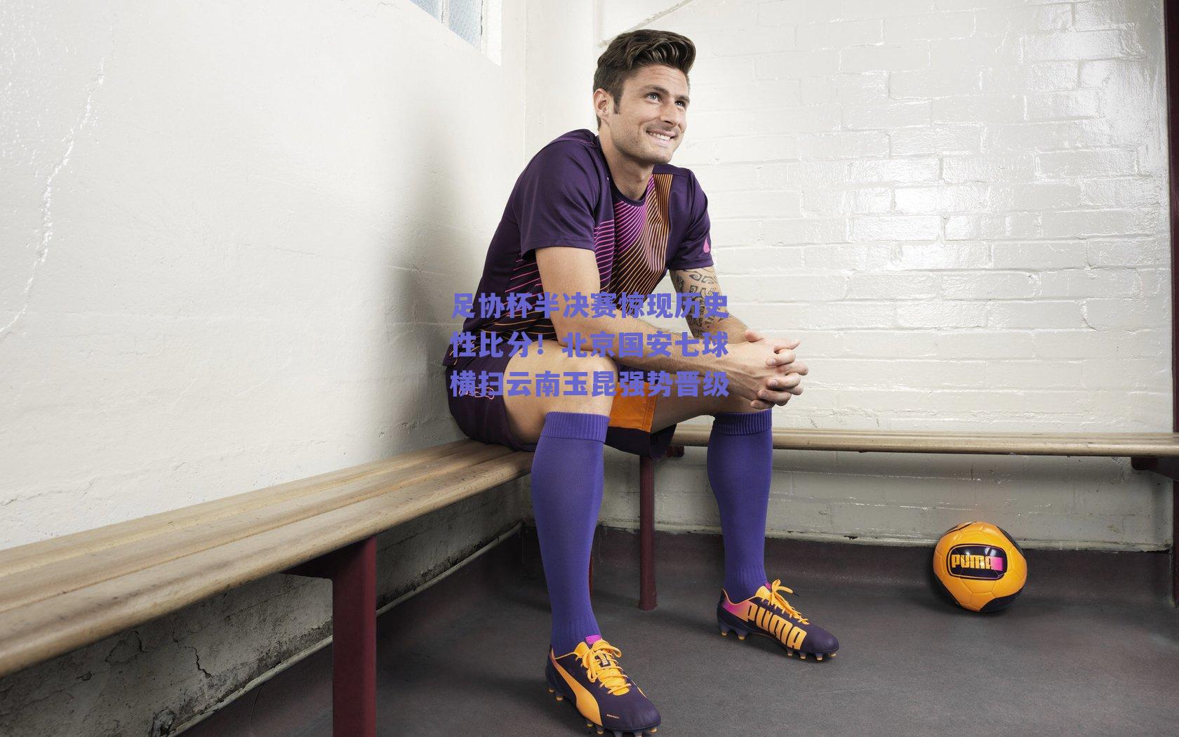 足协杯半决赛惊现历史性比分！北京国安七球横扫云南玉昆强势晋级