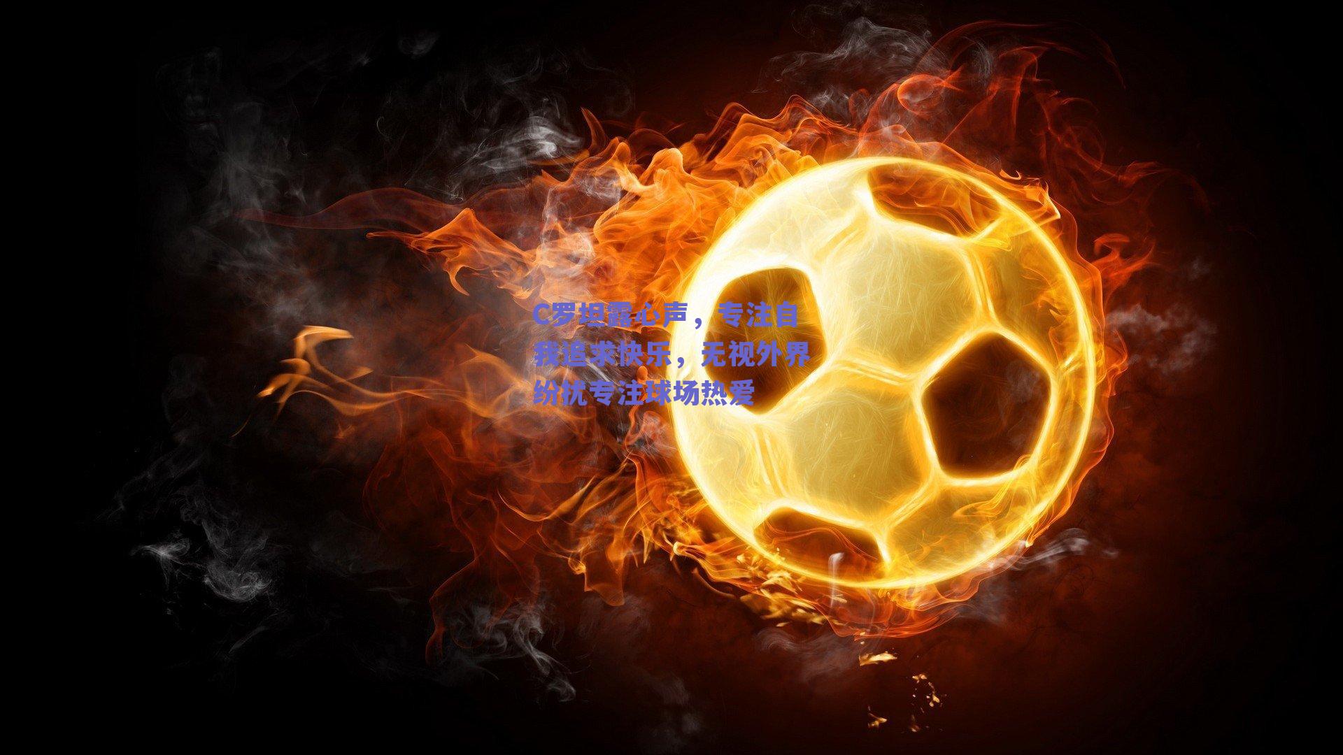 【ng体育中国官网】C罗坦露心声，专注自我追求快乐，无视外界纷扰专注球场热爱