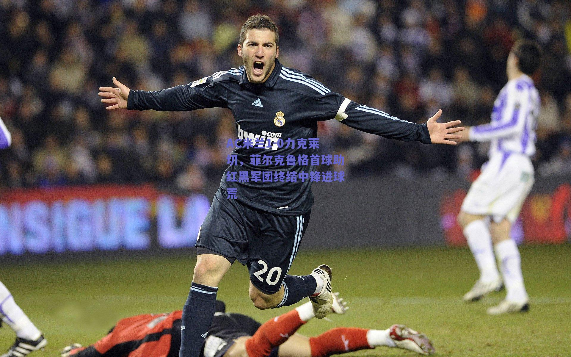 ng体育官网|AC米兰1-0力克莱切，菲尔克鲁格首球助红黑军团终结中锋进球荒