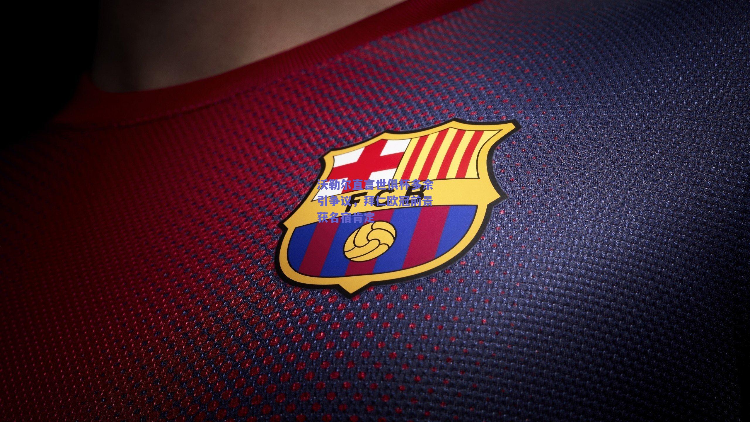 沃勒尔直言世俱杯多余引争议，拜仁欧冠前景获名宿肯定